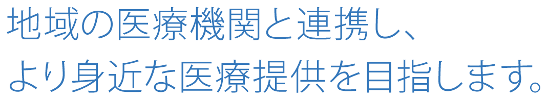 地域の医療機関と連携し、より身近な医療提供を目指します。